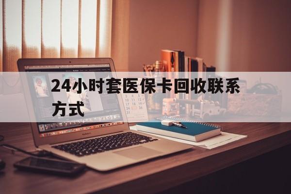 莆田24小时套医保卡回收联系方式(24小时套医保卡回收联系方式中介)