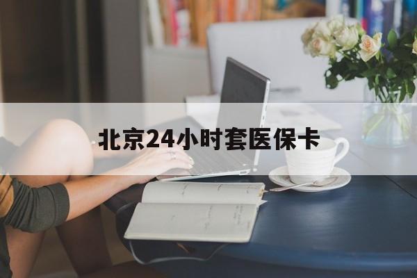 莆田24小时套医保卡(北京医保卡优惠政策)
