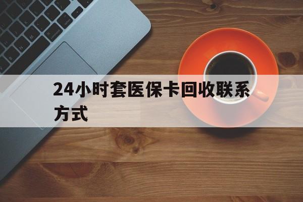 莆田24小时套医保卡回收联系方式(回收医保卡电话)