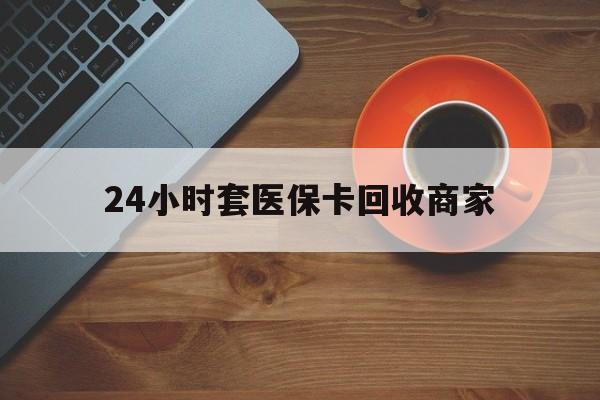 莆田24小时套医保卡回收商家(医保卡刷药回收群)