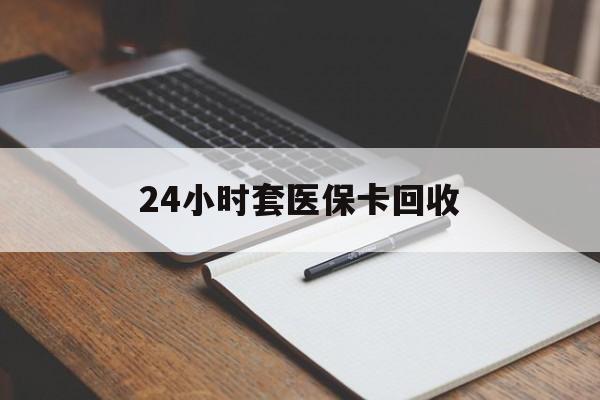 莆田24小时套医保卡回收(高价回收医保卡)