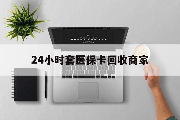 莆田24小时套医保卡回收商家(医保取现24小时微信)