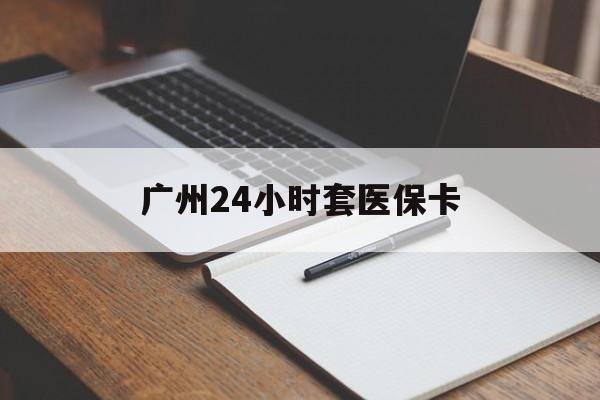 莆田广州24小时套医保卡(广州收医保卡)