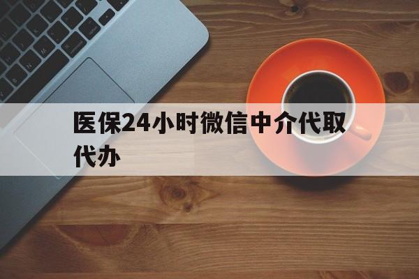 莆田医保24小时微信中介代取代办(医保24小时微信中介代取代办是真的吗)