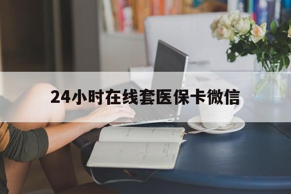 莆田24小时在线套医保卡微信(24小时在线套医保卡微信中介)