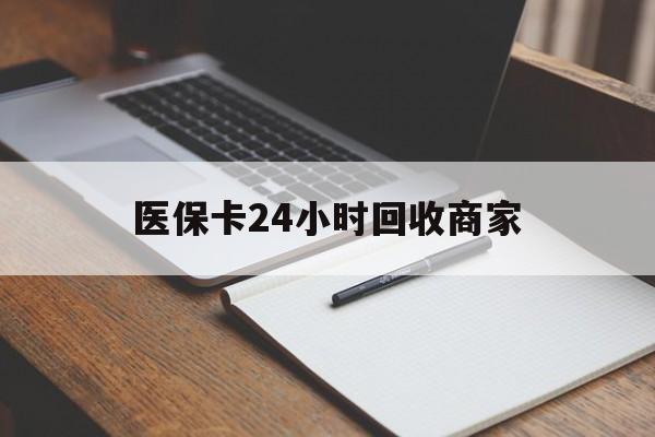 莆田医保卡24小时回收商家(医保卡24小时回收商家会知道吗)