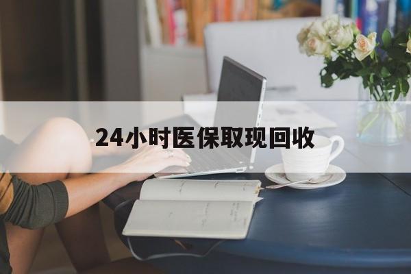 莆田24小时医保取现回收(医保提取24小时微信)
