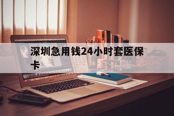 莆田深圳急用钱24小时套医保卡(深圳急用钱套医保卡联系方式)