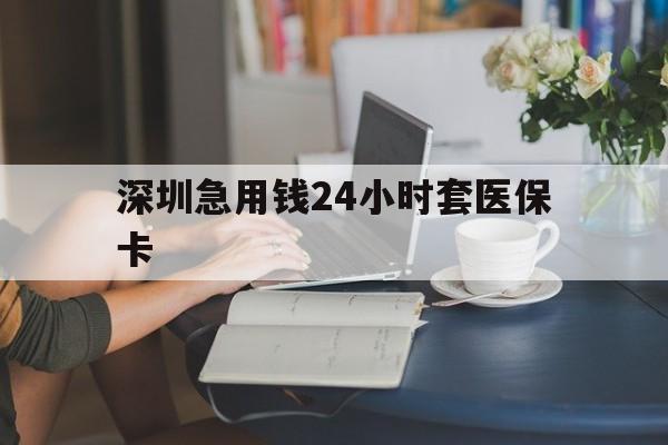 莆田深圳急用钱24小时套医保卡(深圳医保卡提取现金方法)