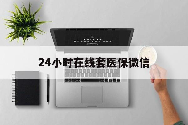 莆田24小时在线套医保微信(24小时在线套医保微信300)