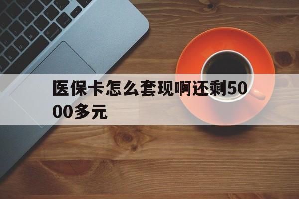 莆田医保卡怎么套现啊还剩5000多元(医保卡咋套现)